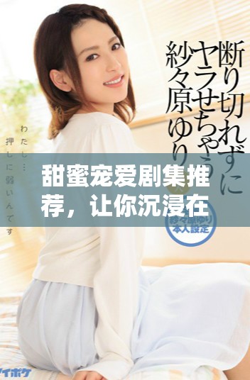 甜蜜寵愛劇集推薦，讓你沉浸在浪漫愛情故事中
