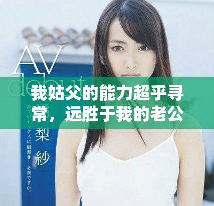 我姑父的能力超乎尋常，遠(yuǎn)勝于我的老公 