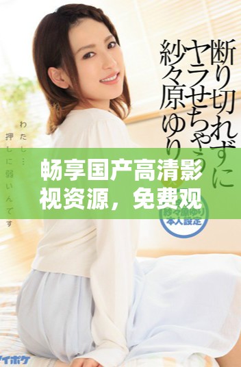 暢享國產(chǎn)高清影視資源，免費(fèi)觀看豐富精彩內(nèi)容的最佳選擇