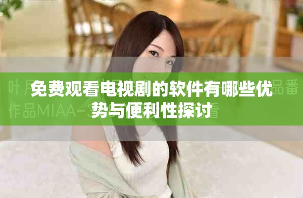 免費觀看電視劇的軟件有哪些優(yōu)勢與便利性探討