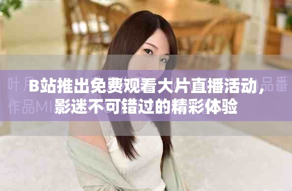 B站推出免費(fèi)觀看大片直播活動(dòng)，影迷不可錯(cuò)過的精彩體驗(yàn)