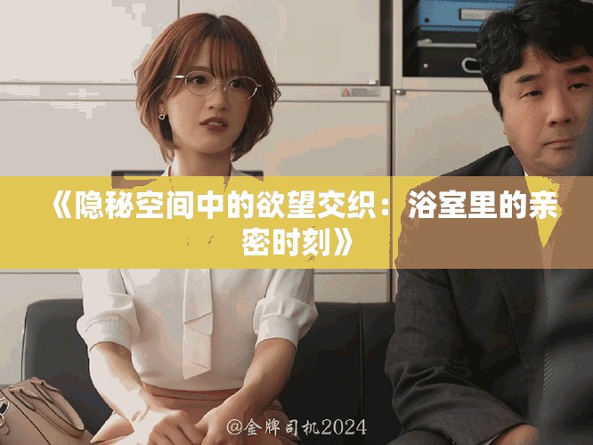 《隱秘空間中的欲望交織：浴室里的親密時(shí)刻》