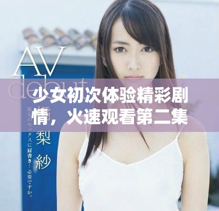 少女初次體驗(yàn)精彩劇情，火速觀看第二集引發(fā)熱議