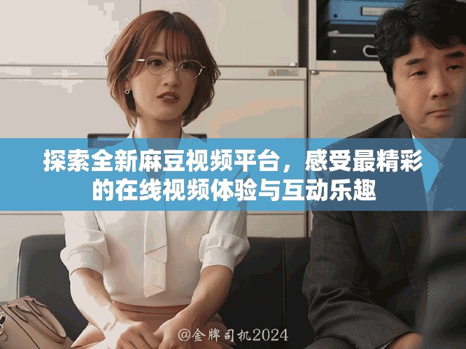 探索全新麻豆視頻平臺，感受最精彩的在線視頻體驗與互動樂趣