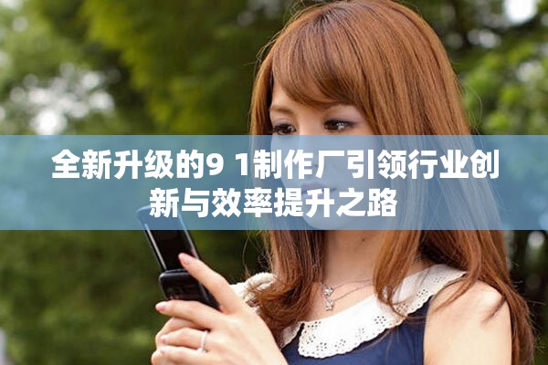 全新升級(jí)的9 1制作廠引領(lǐng)行業(yè)創(chuàng)新與效率提升之路