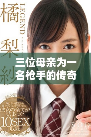 三位母親為一名槍手的傳奇故事，戰(zhàn)斗與情感交織的經(jīng)典傳奇