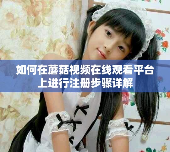 如何在蘑菇視頻在線(xiàn)觀(guān)看平臺(tái)上進(jìn)行注冊(cè)步驟詳解