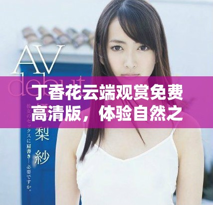 丁香花云端觀賞免費(fèi)高清版，體驗(yàn)自然之美與療愈之力