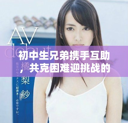 初中生兄弟攜手互助，共克困難迎挑戰(zhàn)的故事