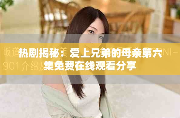 熱劇揭秘：愛上兄弟的母親第六集免費(fèi)在線觀看分享