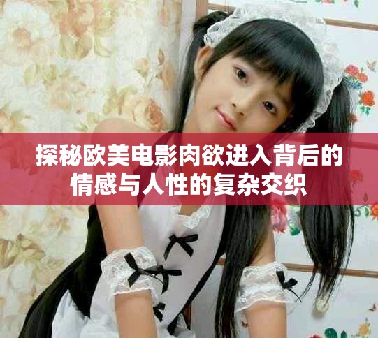 探秘歐美電影肉欲進入背后的情感與人性的復(fù)雜交織