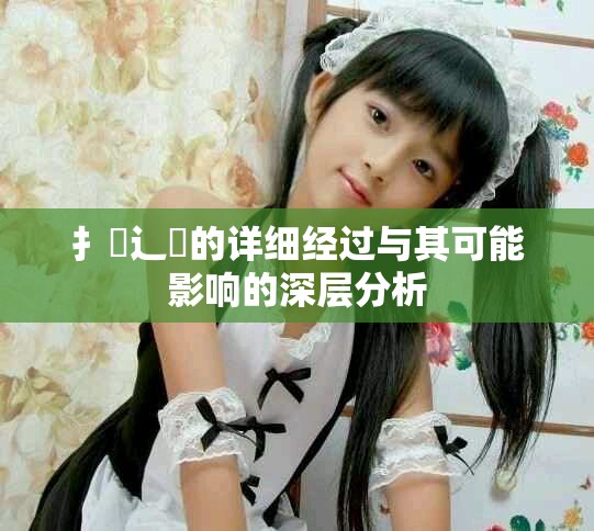 扌喿辶畐的詳細經過與其可能影響的深層分析