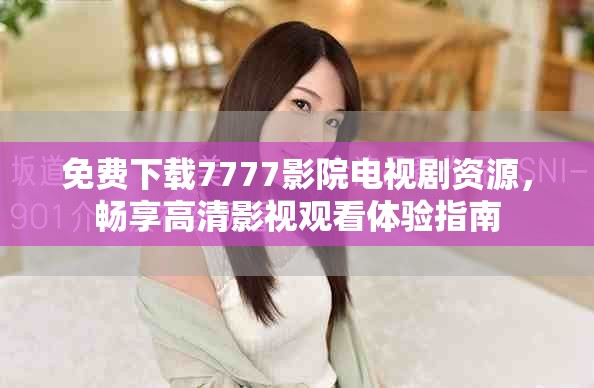 免費下載7777影院電視劇資源，暢享高清影視觀看體驗指南