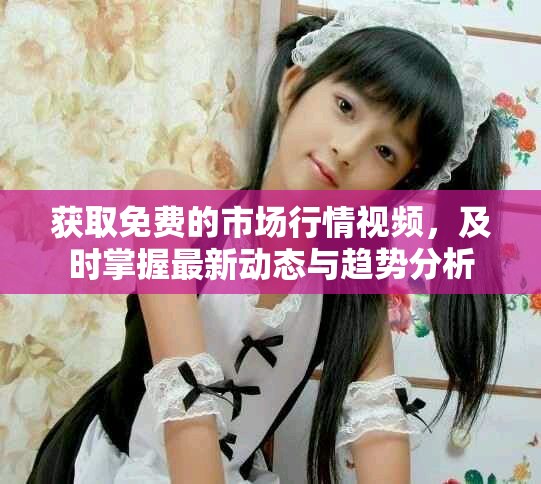 獲取免費的市場行情視頻，及時掌握最新動態(tài)與趨勢分析