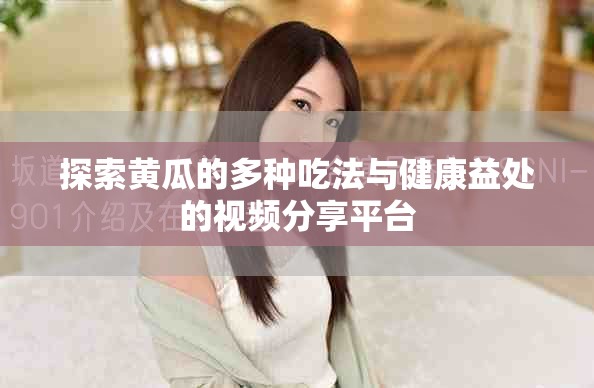 探索黃瓜的多種吃法與健康益處的視頻分享平臺