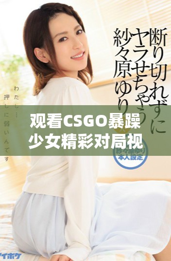 觀看CSGO暴躁少女精彩對(duì)局視頻不花一分錢(qián)