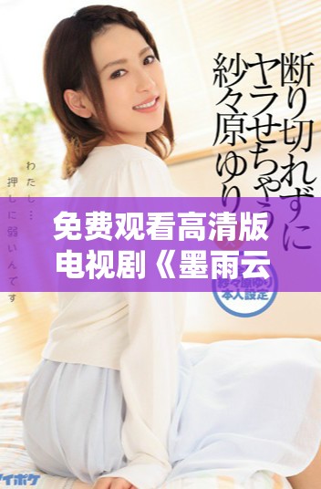 免費(fèi)觀看高清版電視劇《墨雨云間》，感受浪漫與激情