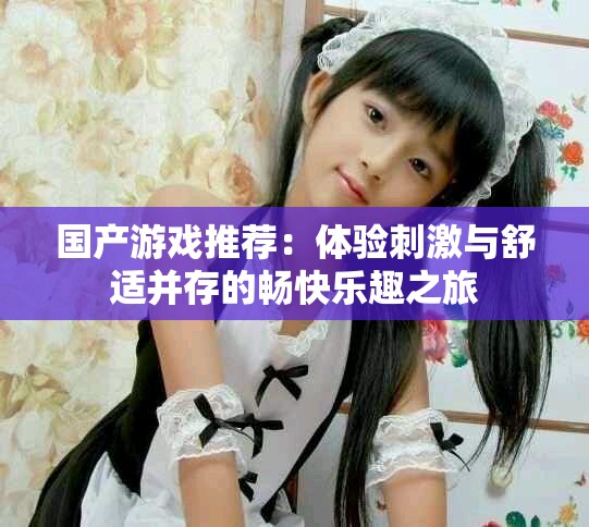 國(guó)產(chǎn)游戲推薦：體驗(yàn)刺激與舒適并存的暢快樂趣之旅