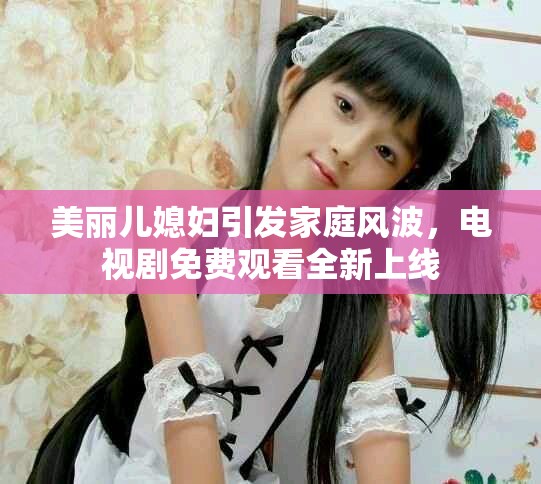 美麗兒媳婦引發(fā)家庭風(fēng)波，電視劇免費(fèi)觀看全新上線