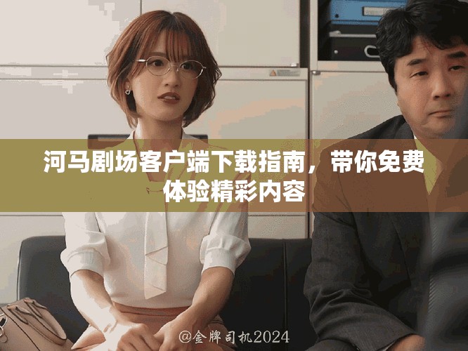 河馬劇場客戶端下載指南，帶你免費體驗精彩內容