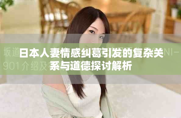 日本人妻情感糾葛引發(fā)的復雜關系與道德探討解析