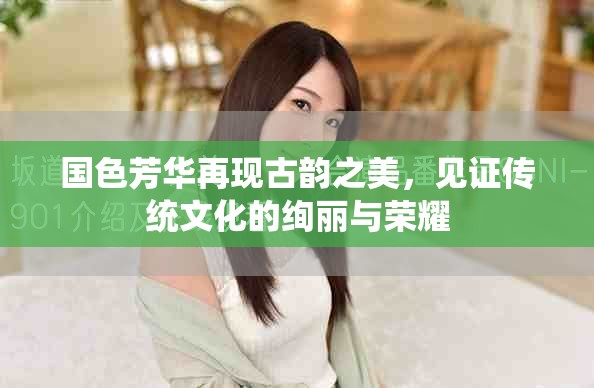 國色芳華再現(xiàn)古韻之美，見證傳統(tǒng)文化的絢麗與榮耀
