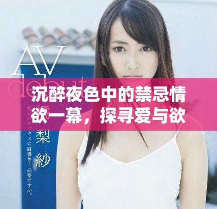 沉醉夜色中的禁忌情欲一幕，探尋愛與欲的極致碰撞