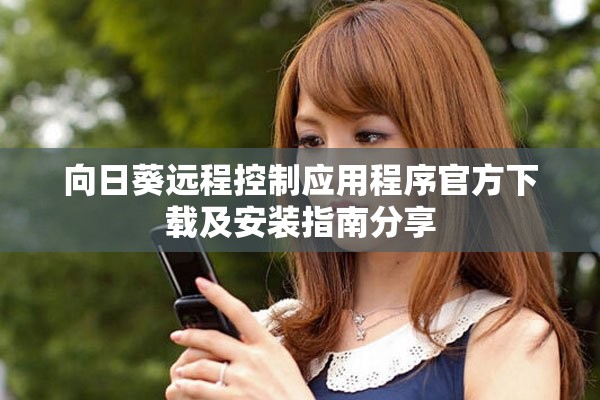 向日葵遠程控制應用程序官方下載及安裝指南分享