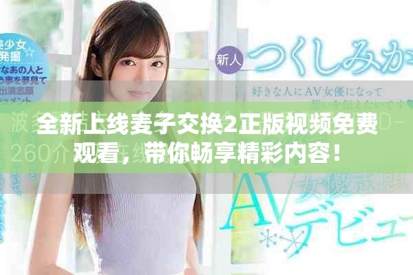 全新上線麥子交換2正版視頻免費(fèi)觀看，帶你暢享精彩內(nèi)容！