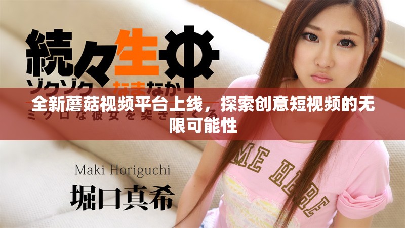 全新蘑菇視頻平臺上線，探索創(chuàng)意短視頻的無限可能性