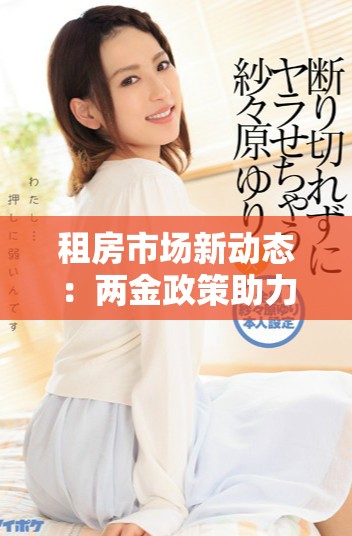 租房市場新動態(tài)：兩金政策助力提升租住環(huán)境與保障權(quán)益