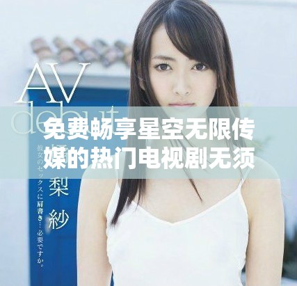 免費(fèi)暢享星空無(wú)限傳媒的熱門(mén)電視劇無(wú)須付費(fèi)