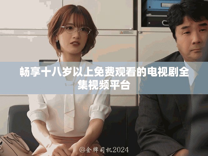 暢享十八歲以上免費(fèi)觀看的電視劇全集視頻平臺(tái)