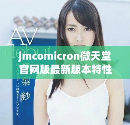 jmcomicron微天堂官網(wǎng)版最新版本特性與下載指南詳解