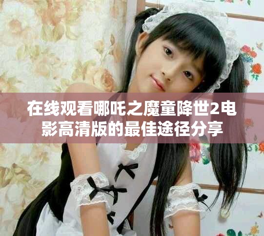 在線(xiàn)觀看哪吒之魔童降世2電影高清版的最佳途徑分享