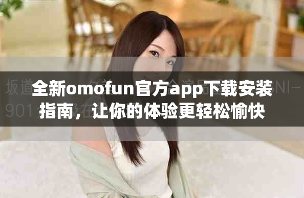 全新omofun官方app下載安裝指南，讓你的體驗(yàn)更輕松愉快