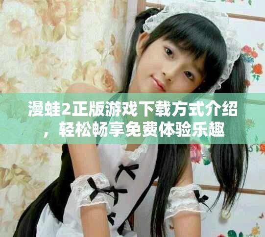 漫蛙2正版游戲下載方式介紹，輕松暢享免費(fèi)體驗(yàn)樂趣