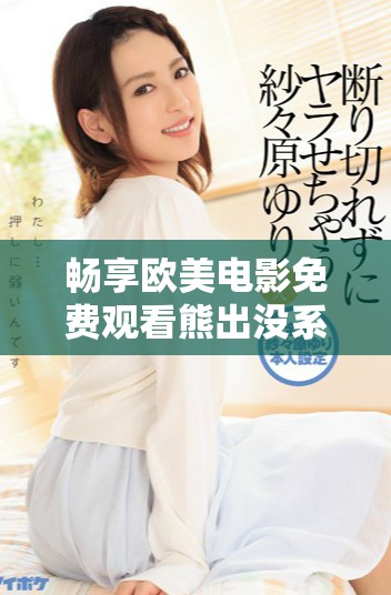 暢享歐美電影免費(fèi)觀看熊出沒系列精彩內(nèi)容推薦