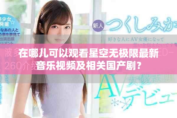 在哪兒可以觀看星空無極限最新音樂視頻及相關(guān)國產(chǎn)?。? title=
