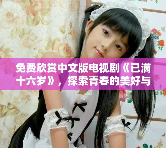 免費(fèi)欣賞中文版電視劇《已滿十六歲》，探索青春的美好與挑戰(zhàn)