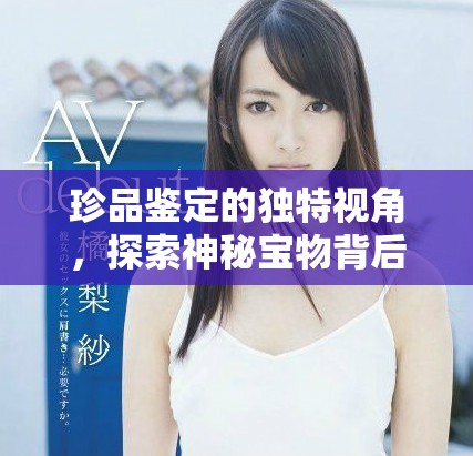 珍品鑒定的獨特視角，探索神秘寶物背后的故事與價值