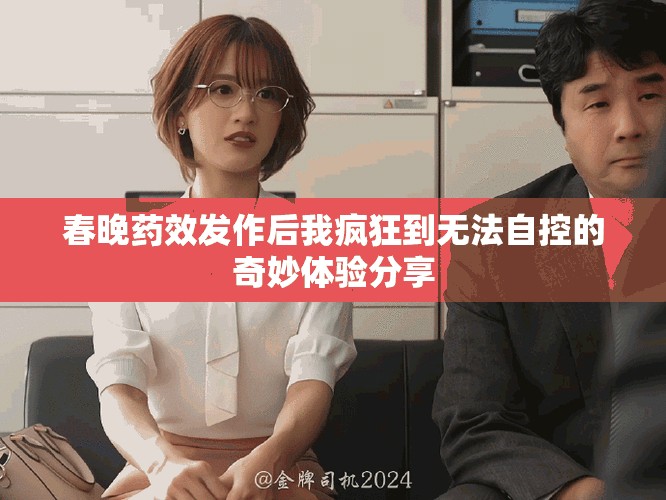 春晚藥效發(fā)作后我瘋狂到無法自控的奇妙體驗(yàn)分享