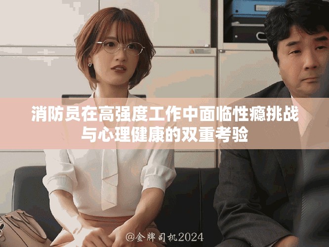 消防員在高強度工作中面臨性癮挑戰(zhàn)與心理健康的雙重考驗