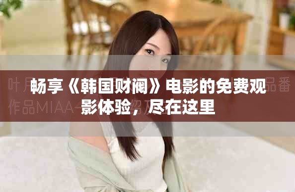 暢享《韓國(guó)財(cái)閥》電影的免費(fèi)觀影體驗(yàn)，盡在這里