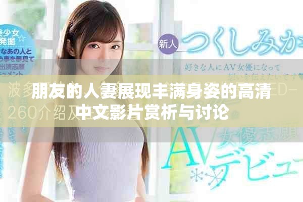 朋友的人妻展現(xiàn)豐滿(mǎn)身姿的高清中文影片賞析與討論