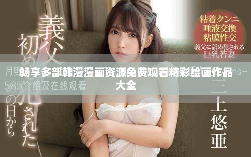 暢享多部韓漫漫畫(huà)資源免費(fèi)觀看精彩繪畫(huà)作品大全