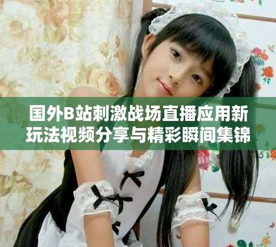 國(guó)外B站刺激戰(zhàn)場(chǎng)直播應(yīng)用新玩法視頻分享與精彩瞬間集錦