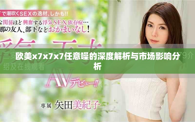 歐美x7x7x7任意噪的深度解析與市場(chǎng)影響分析