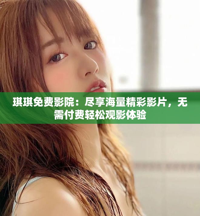 琪琪免費影院：盡享海量精彩影片，無需付費輕松觀影體驗