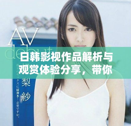 日韓影視作品解析與觀賞體驗(yàn)分享，帶你領(lǐng)略獨(dú)特魅力